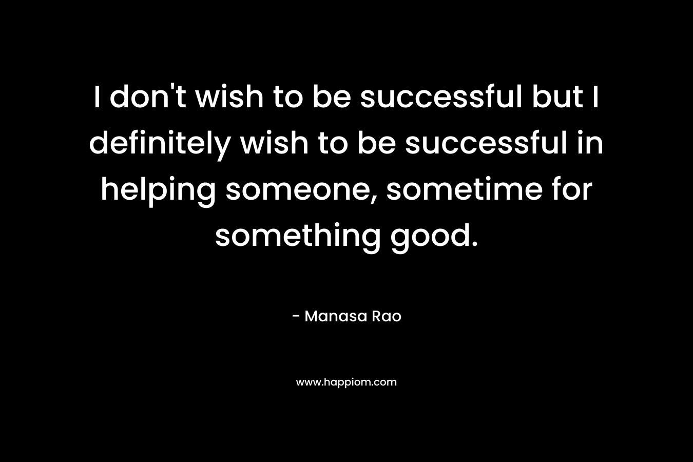 I don't wish to be successful but I definitely wish to be successful in helping someone, sometime for something good.