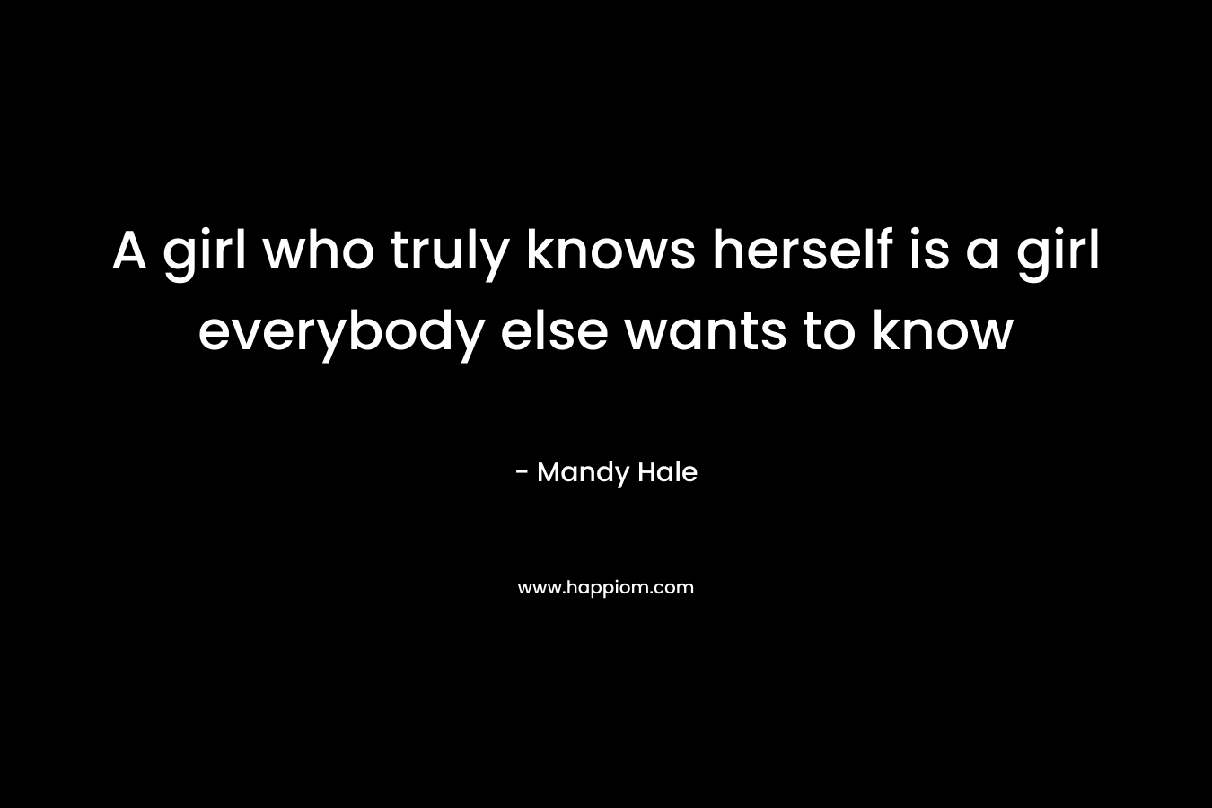 A girl who truly knows herself is a girl everybody else wants to know – Mandy Hale