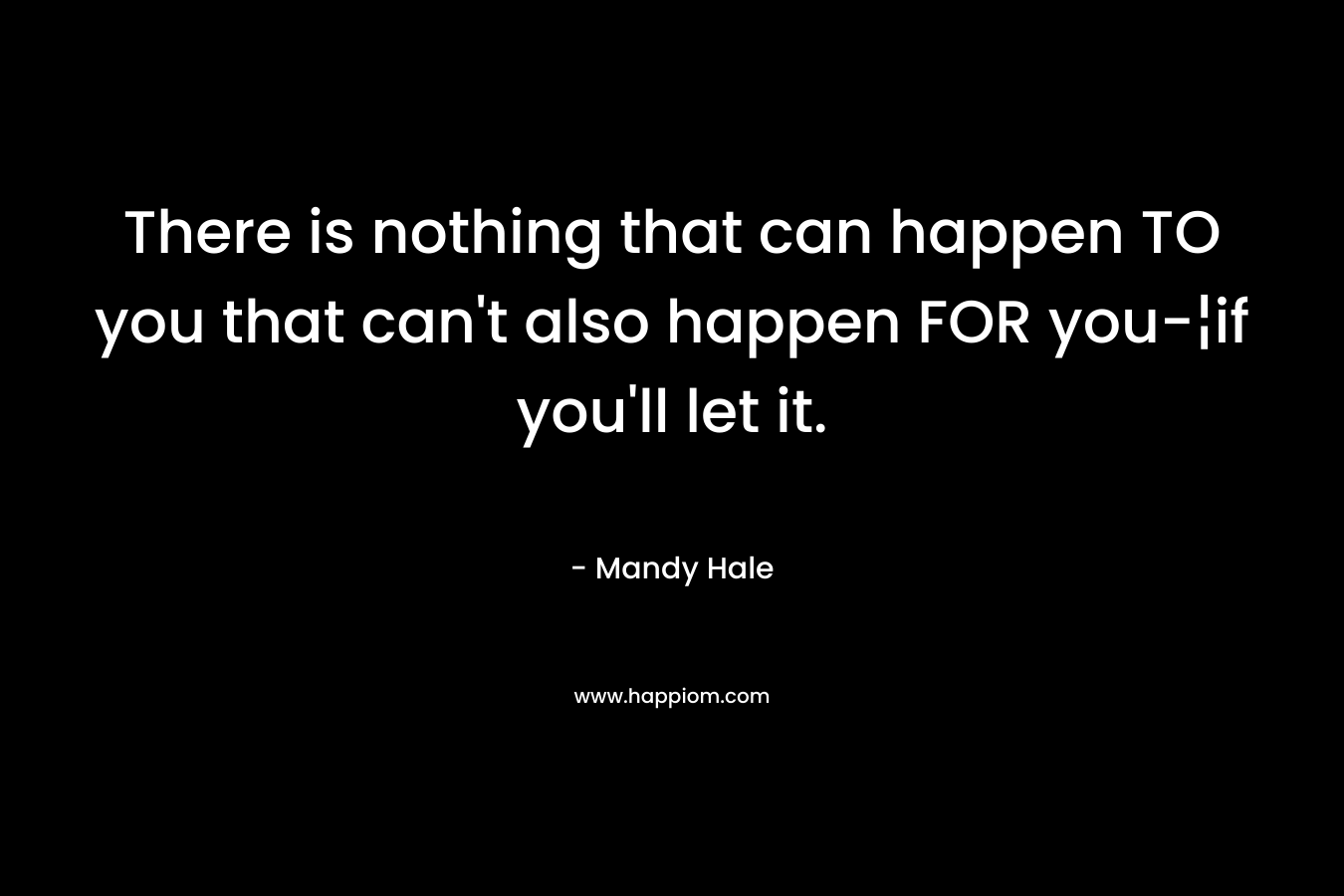 There is nothing that can happen TO you that can't also happen FOR you-¦if you'll let it.