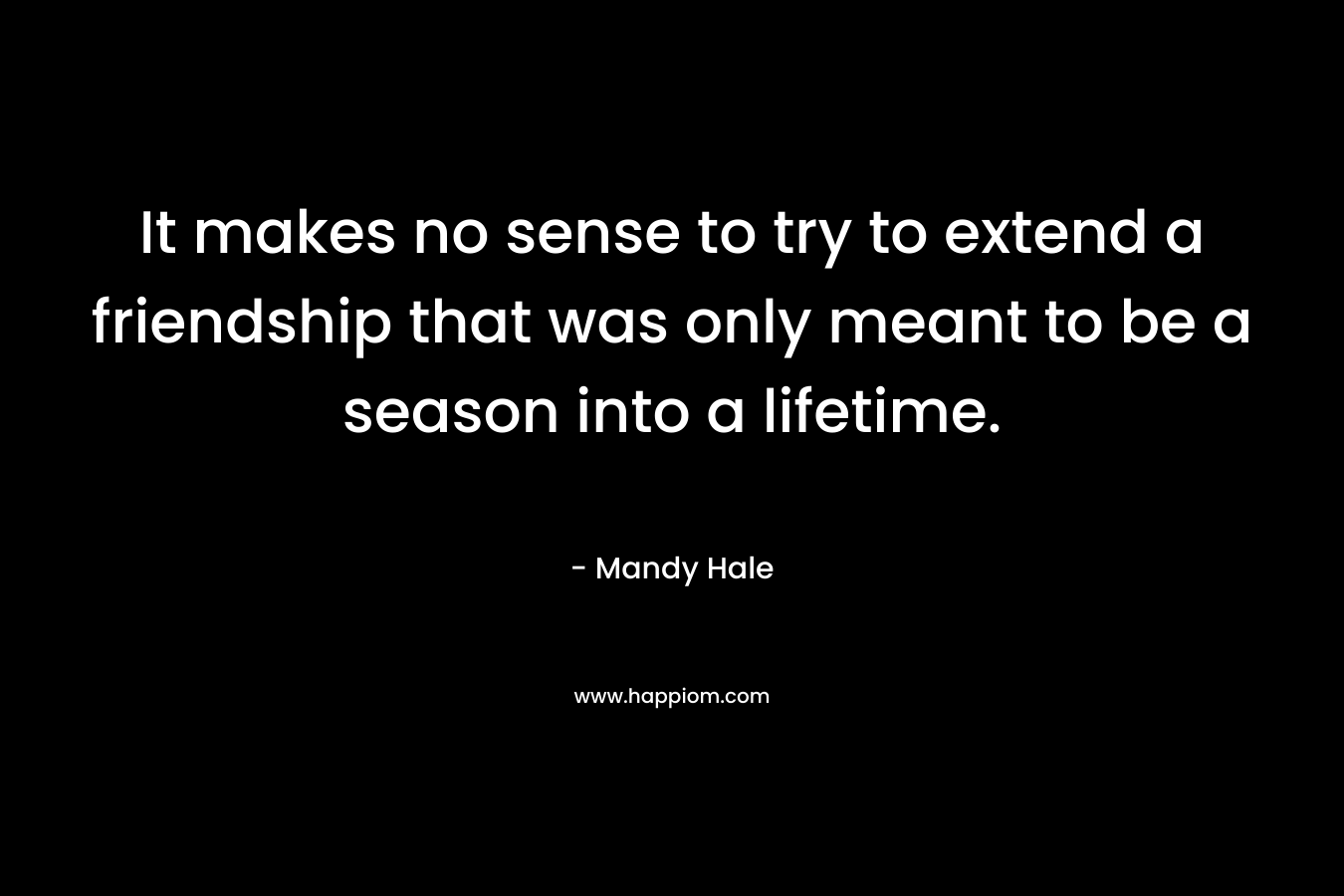 It makes no sense to try to extend a friendship that was only meant to be a season into a lifetime.