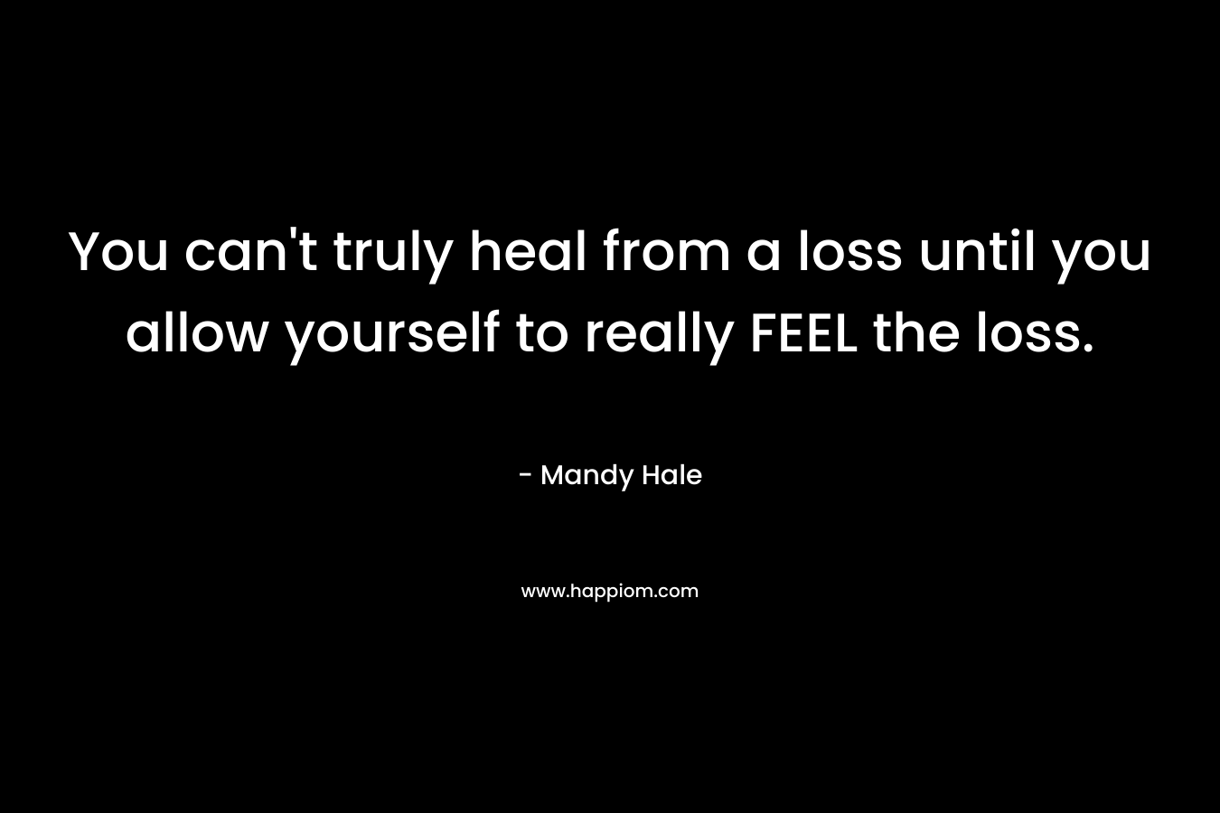You can't truly heal from a loss until you allow yourself to really FEEL the loss.