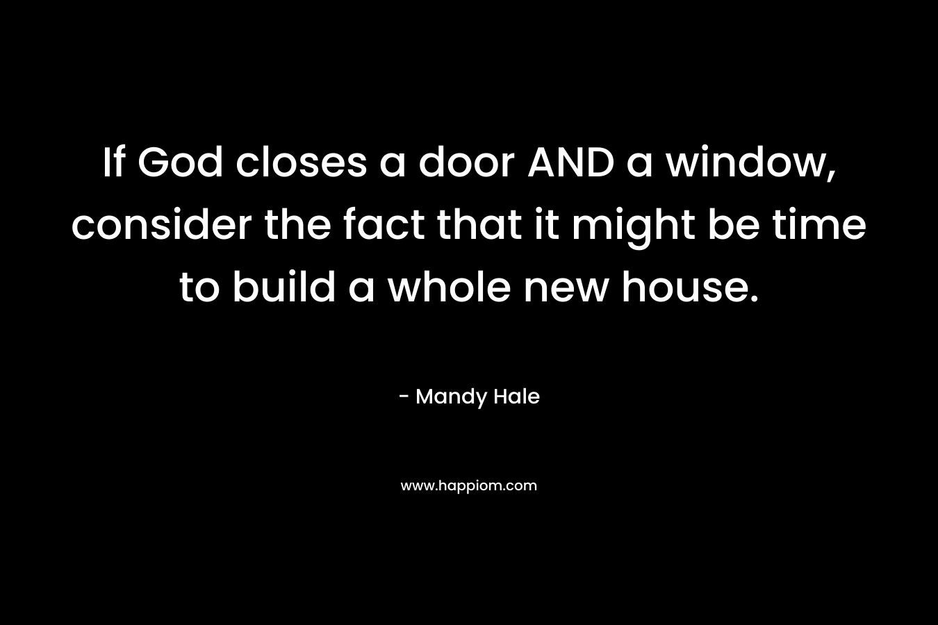 If God closes a door AND a window, consider the fact that it might be time to build a whole new house.