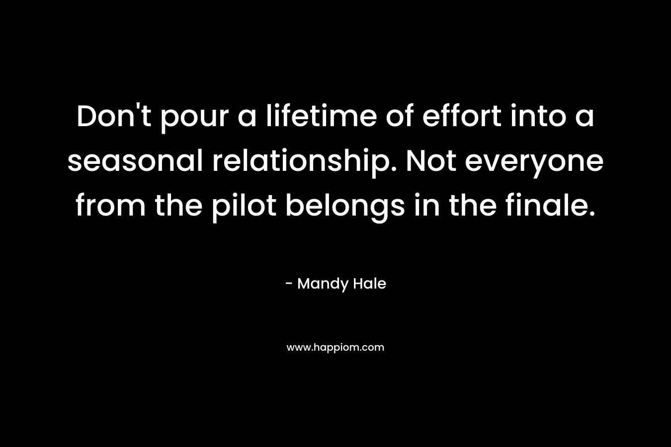 Don't pour a lifetime of effort into a seasonal relationship. Not everyone from the pilot belongs in the finale.