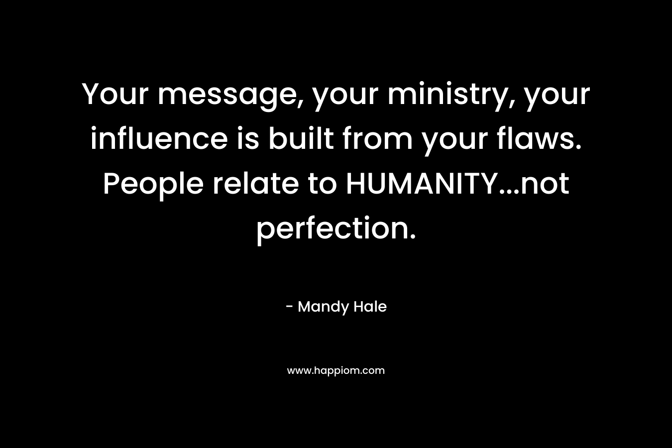 Your message, your ministry, your influence is built from your flaws. People relate to HUMANITY...not perfection.