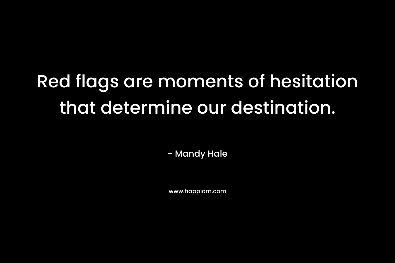 Red flags are moments of hesitation that determine our destination. – Mandy Hale