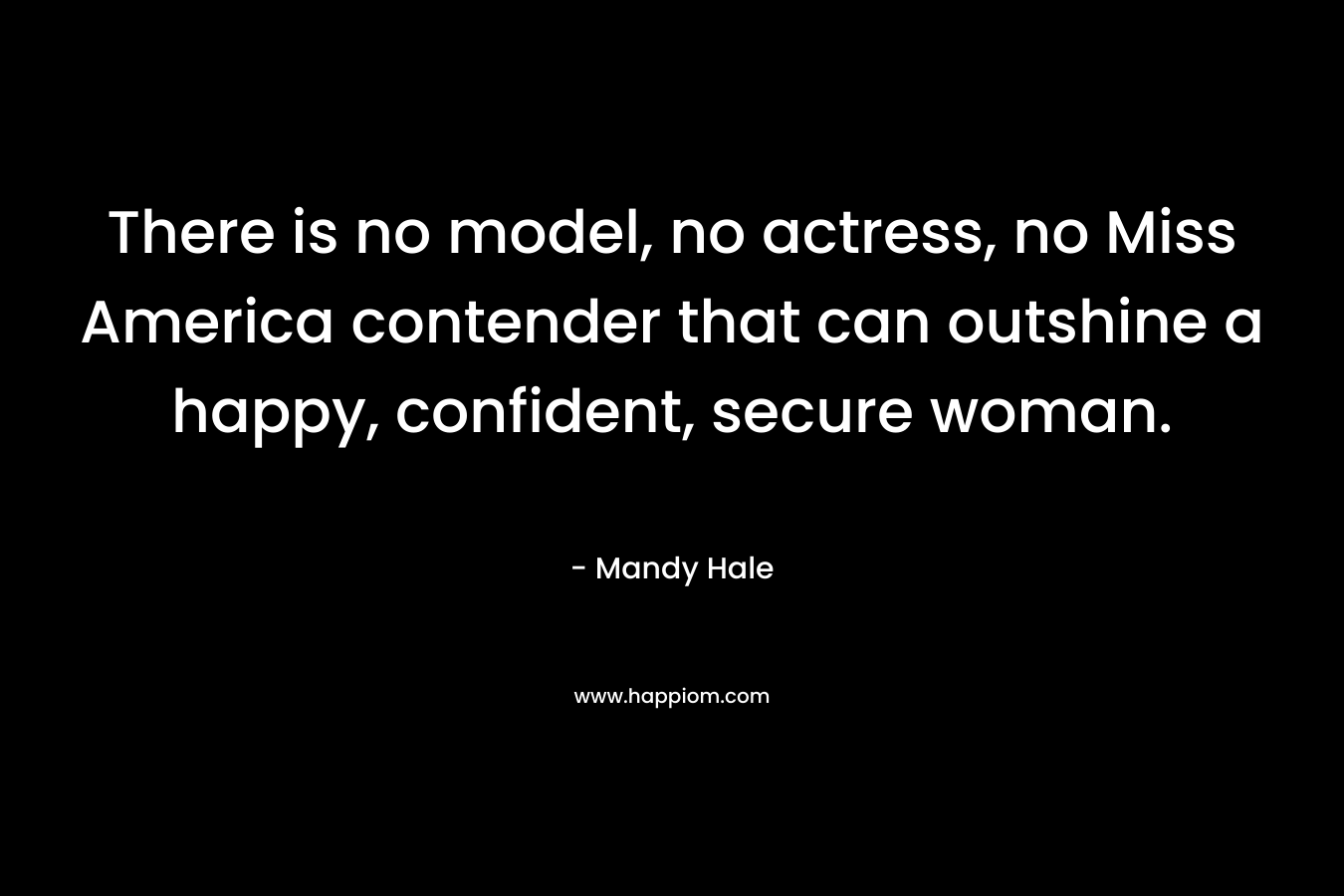 There is no model, no actress, no Miss America contender that can outshine a happy, confident, secure woman. – Mandy Hale