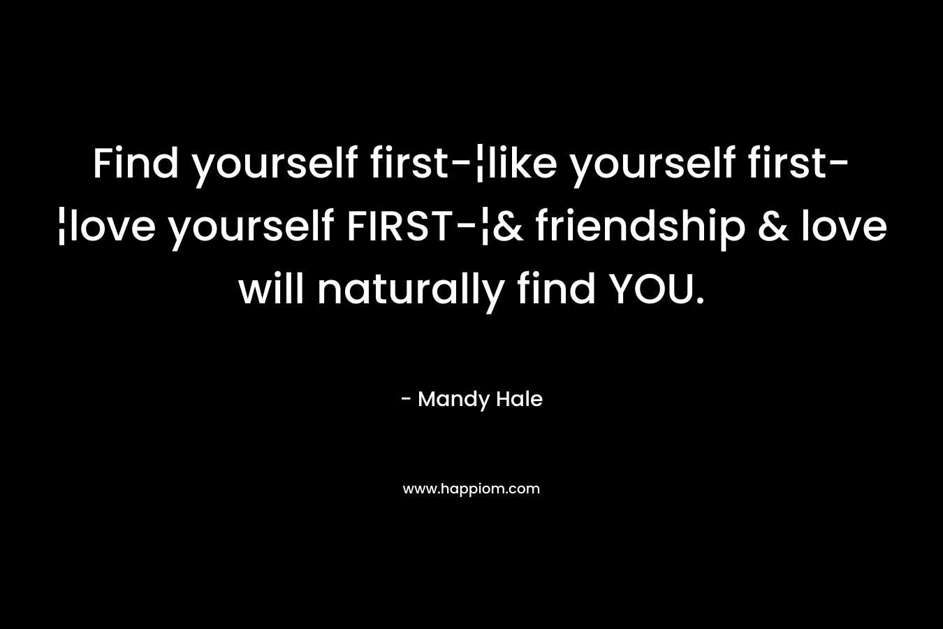Find yourself first-¦like yourself first-¦love yourself FIRST-¦& friendship & love will naturally find YOU. – Mandy Hale