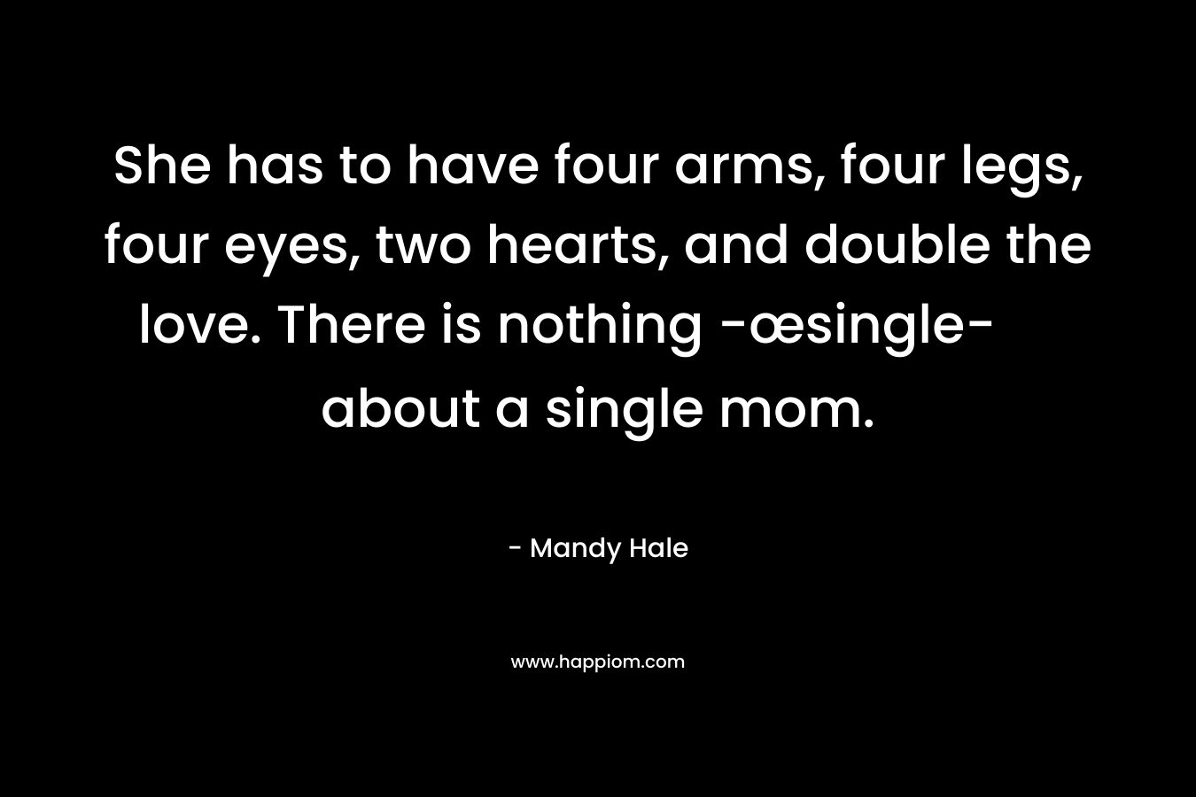 She has to have four arms, four legs, four eyes, two hearts, and double the love. There is nothing -œsingle- about a single mom.
