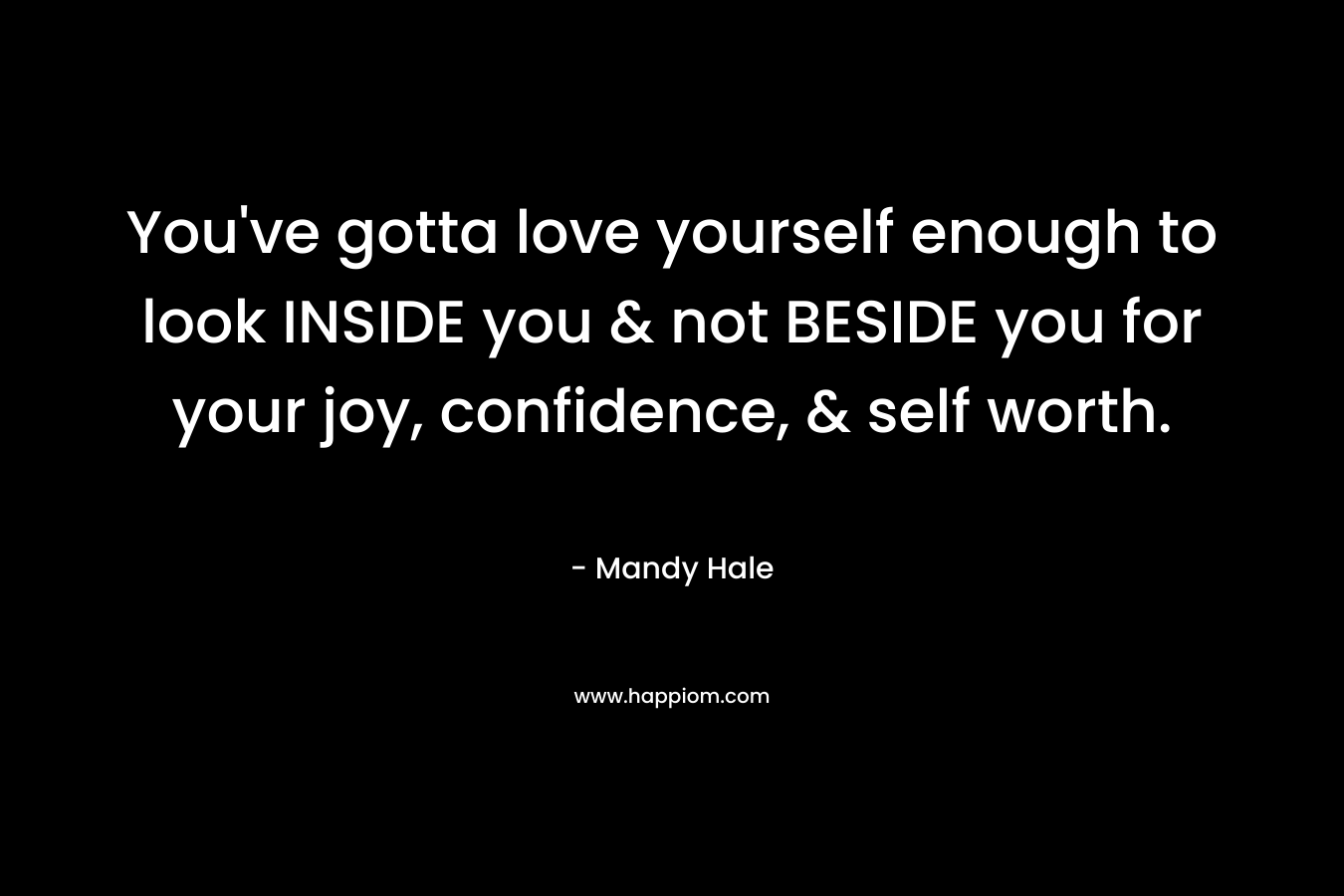 You've gotta love yourself enough to look INSIDE you & not BESIDE you for your joy, confidence, & self worth.