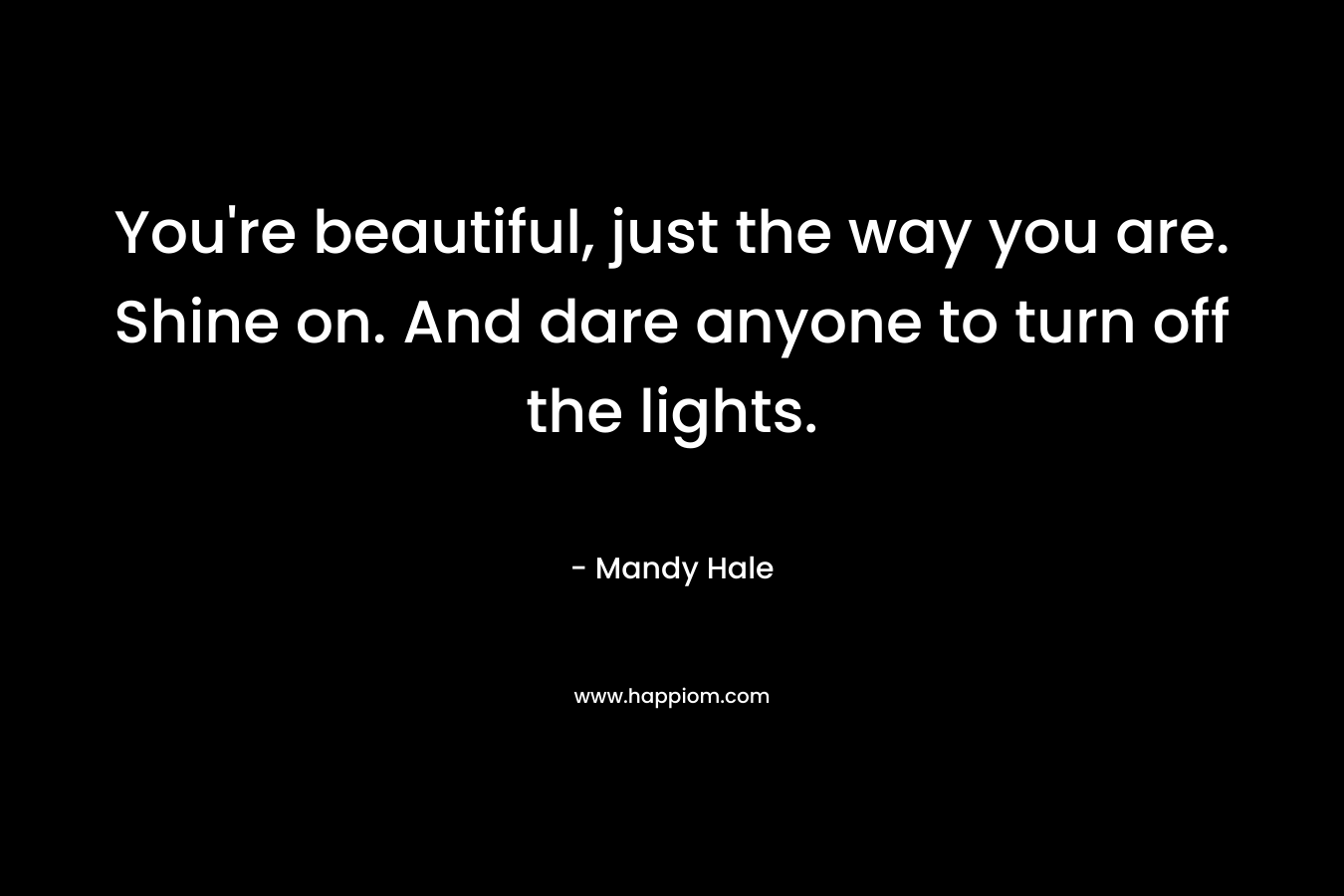 You're beautiful, just the way you are. Shine on. And dare anyone to turn off the lights.
