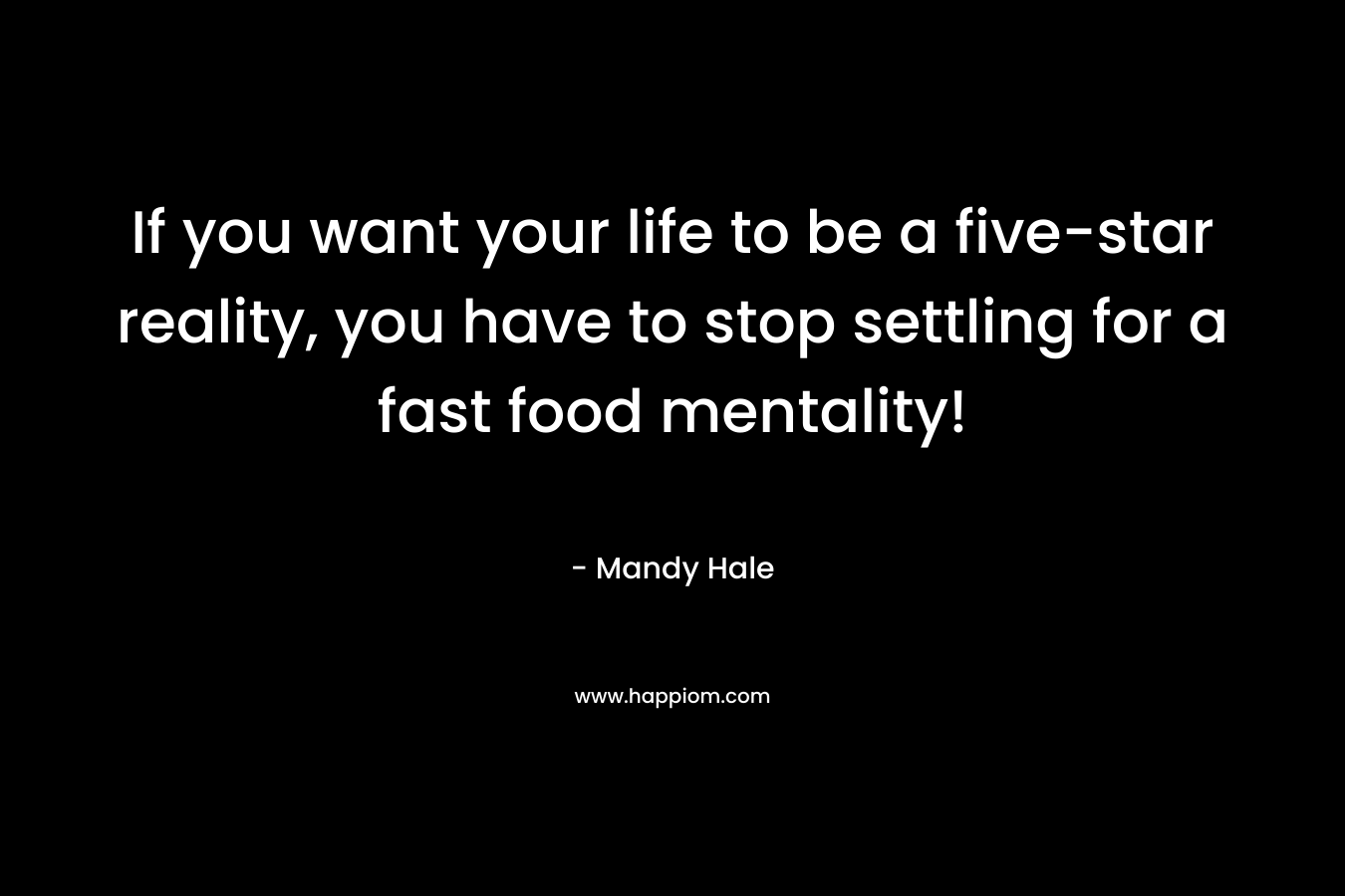If you want your life to be a five-star reality, you have to stop settling for a fast food mentality! – Mandy Hale