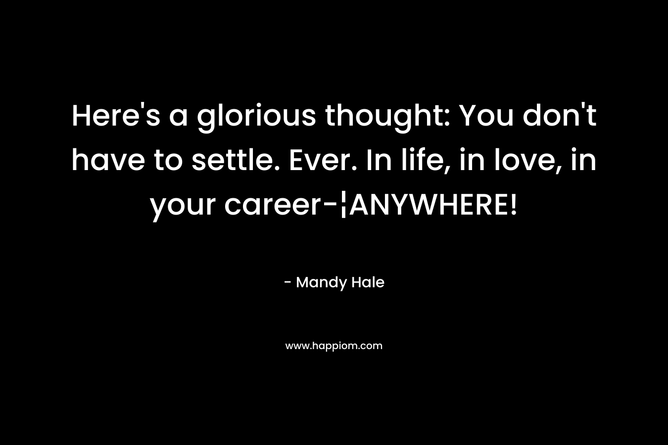 Here’s a glorious thought: You don’t have to settle. Ever. In life, in love, in your career-¦ANYWHERE! – Mandy Hale