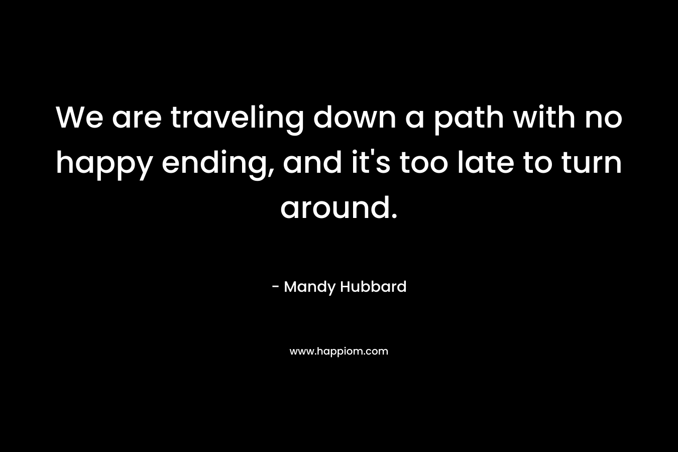 We are traveling down a path with no happy ending, and it's too late to turn around.