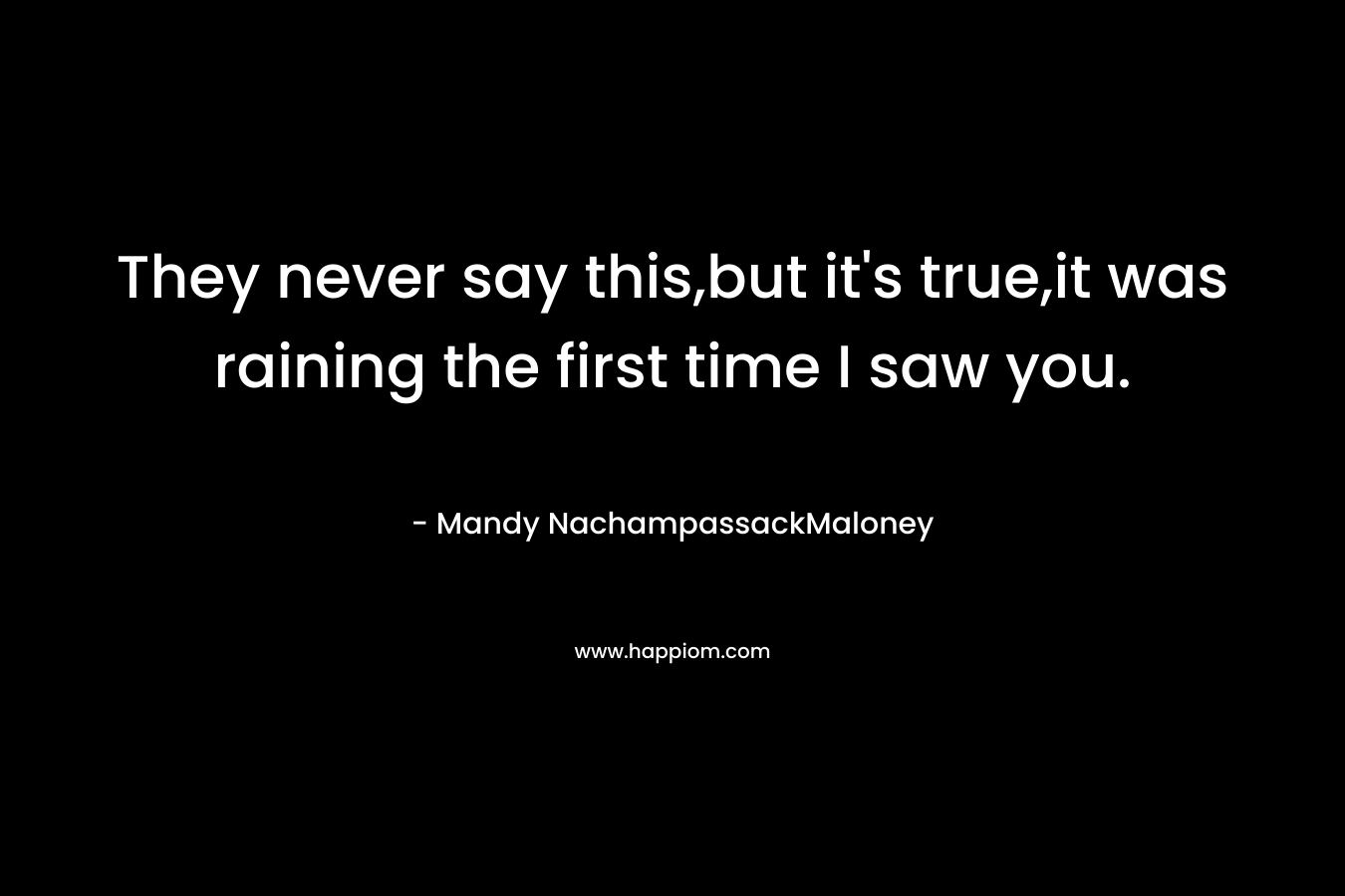 They never say this,but it’s true,it was raining the first time I saw you. – Mandy NachampassackMaloney