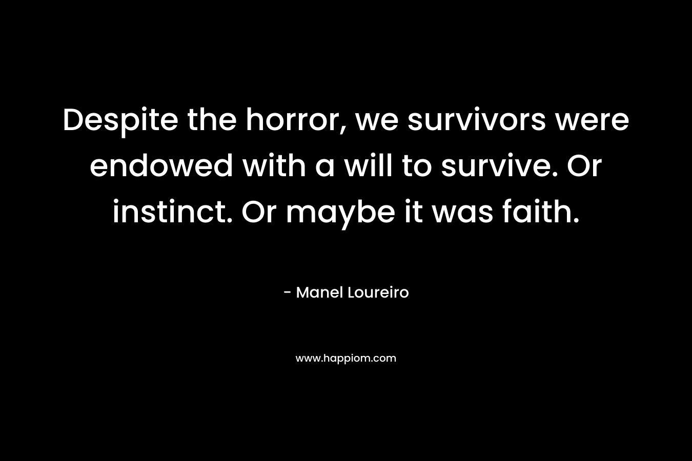 Despite the horror, we survivors were endowed with a will to survive. Or instinct. Or maybe it was faith. – Manel Loureiro
