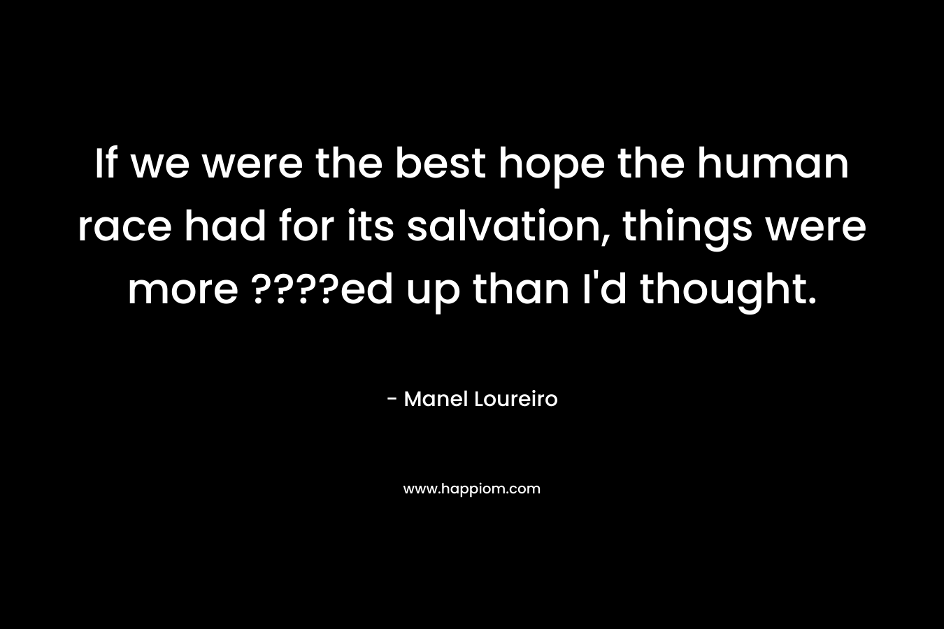 If we were the best hope the human race had for its salvation, things were more ????ed up than I’d thought. – Manel Loureiro