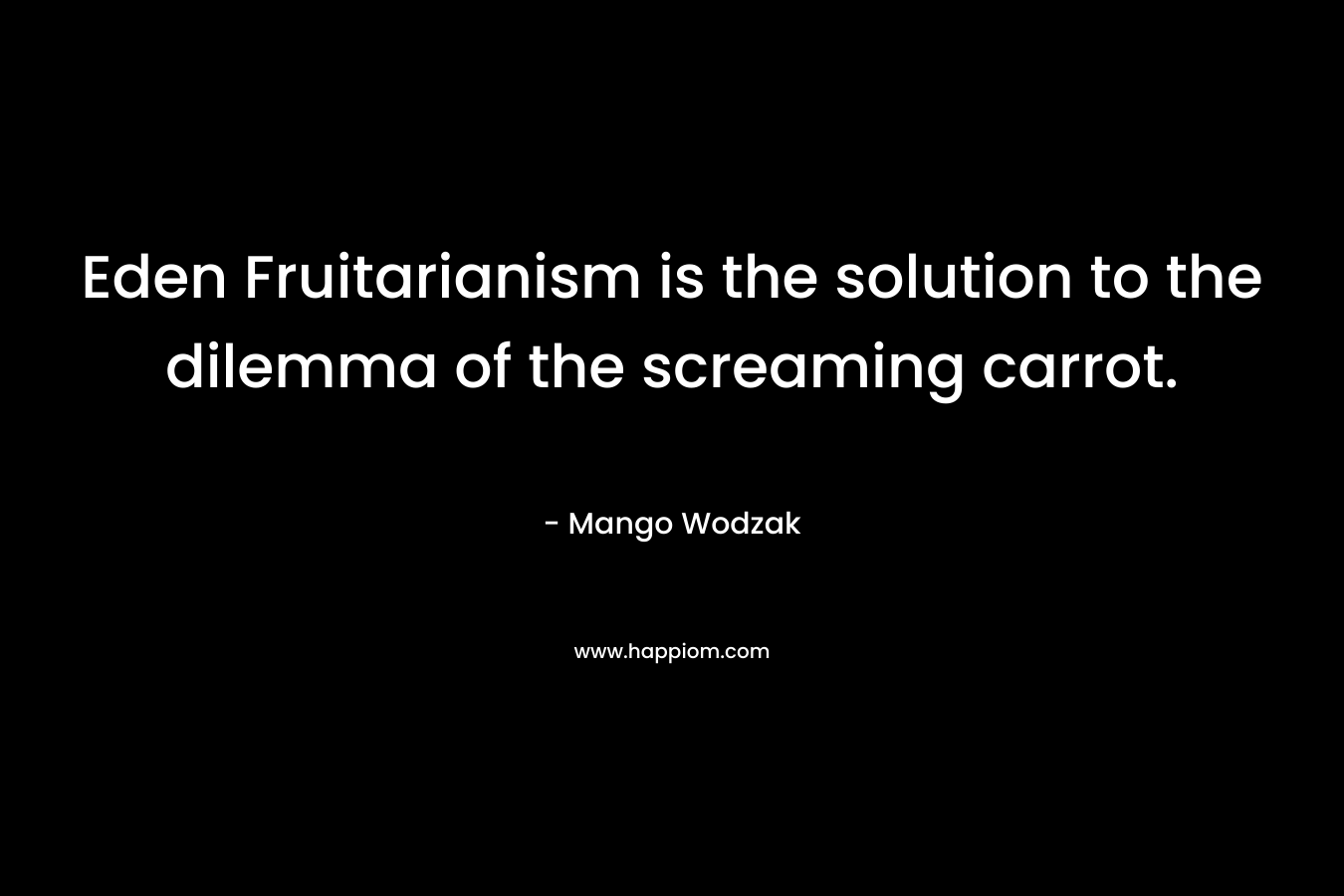 Eden Fruitarianism is the solution to the dilemma of the screaming carrot. – Mango Wodzak