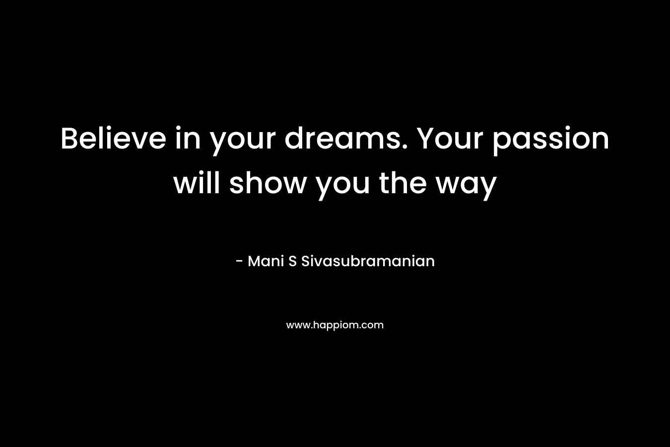 Believe in your dreams. Your passion will show you the way