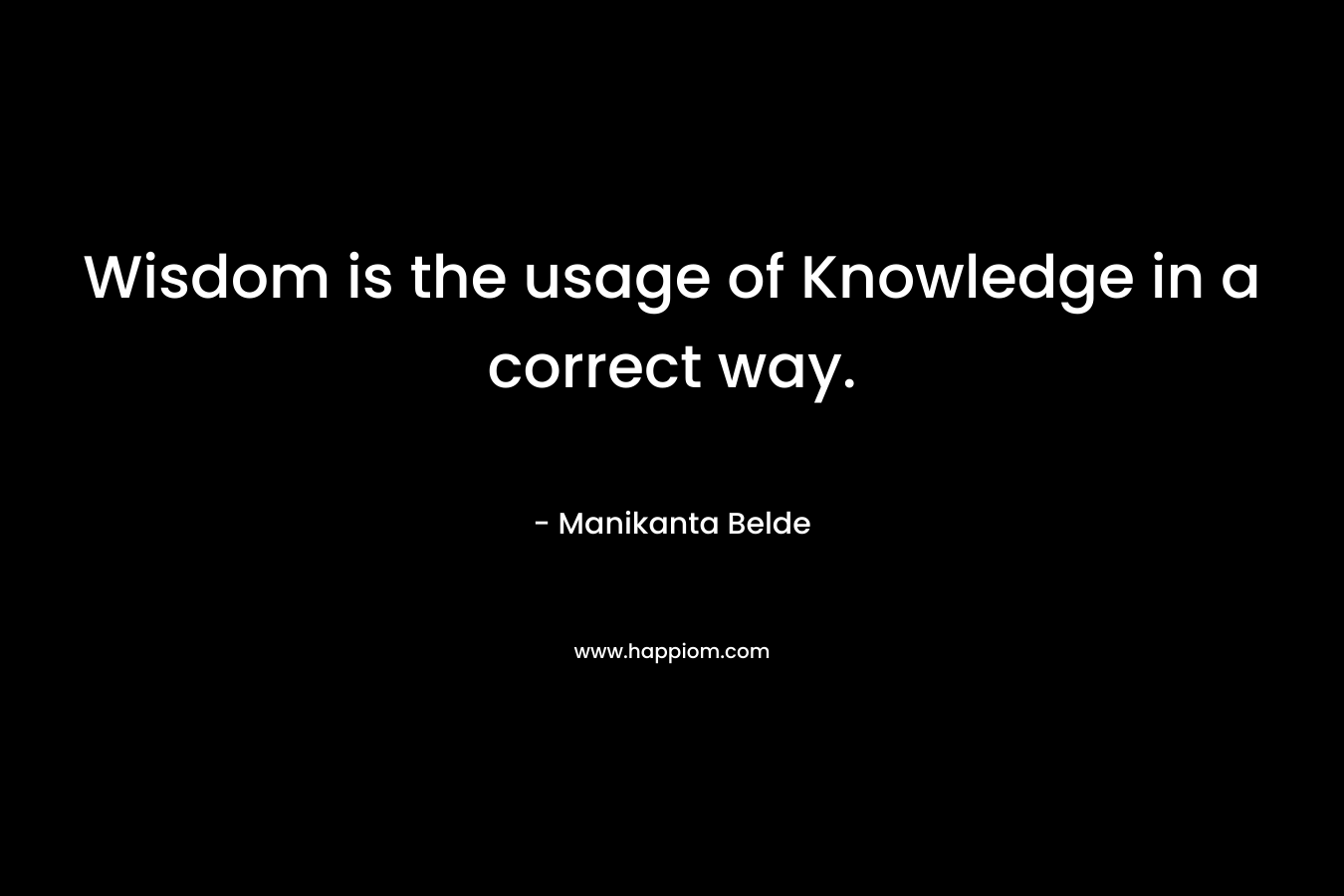 Wisdom is the usage of Knowledge in a correct way. – Manikanta Belde