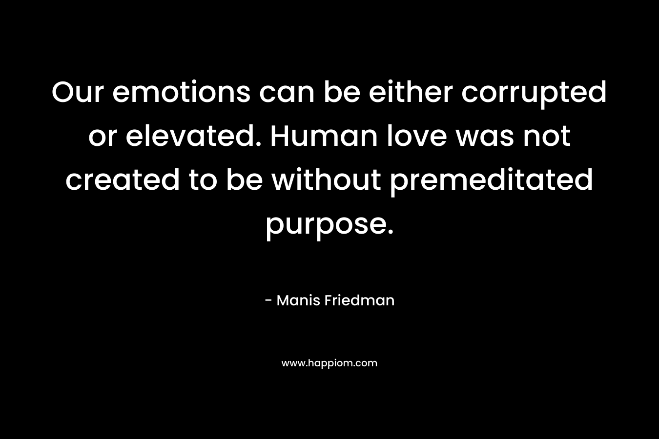 Our emotions can be either corrupted or elevated. Human love was not created to be without premeditated purpose. – Manis Friedman