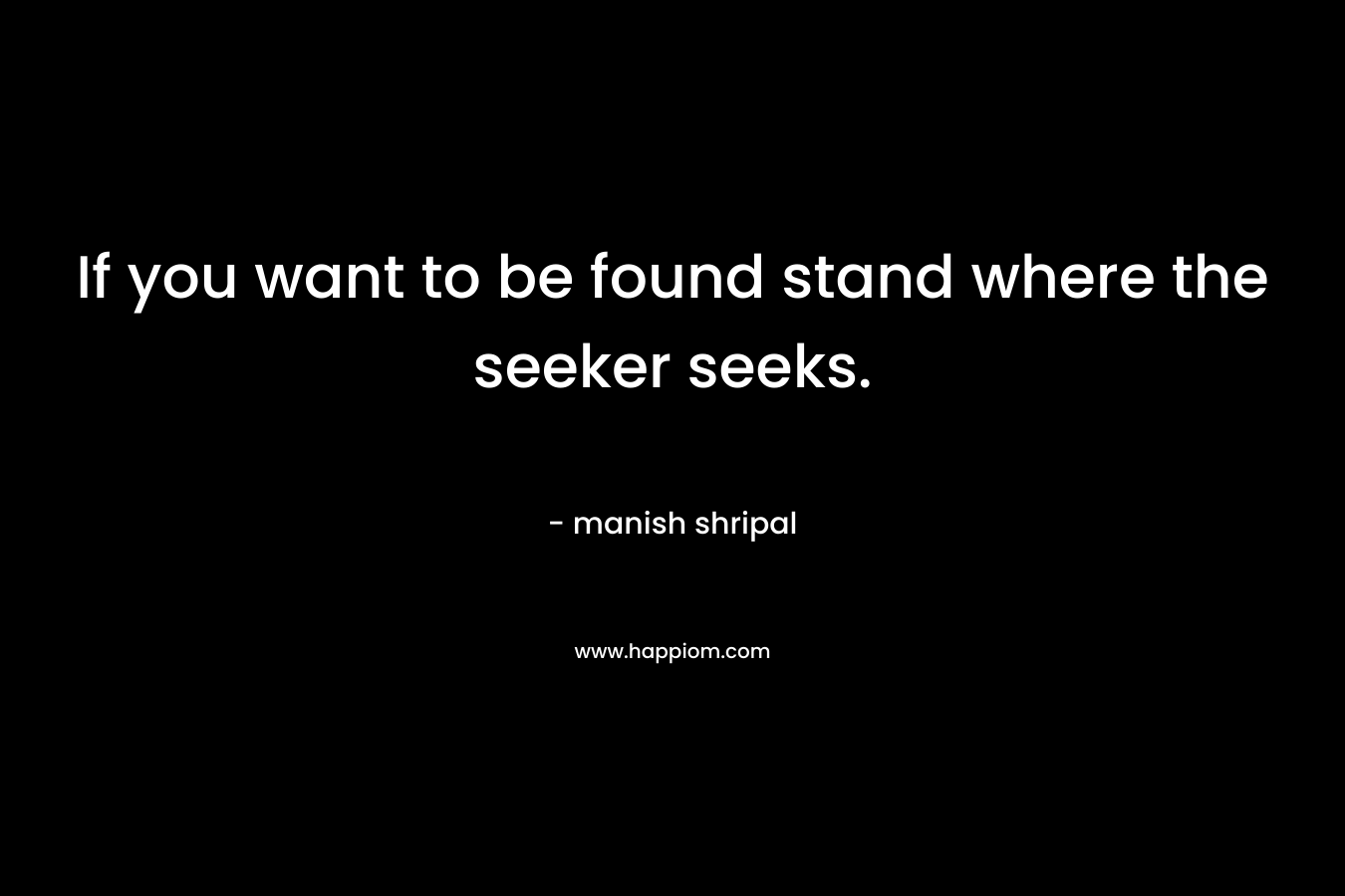 If you want to be found stand where the seeker seeks. – manish shripal