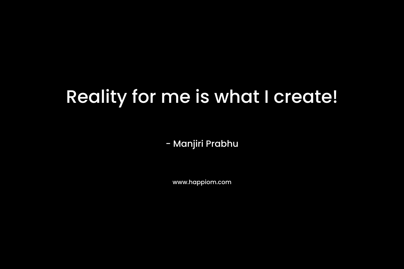 Reality for me is what I create!