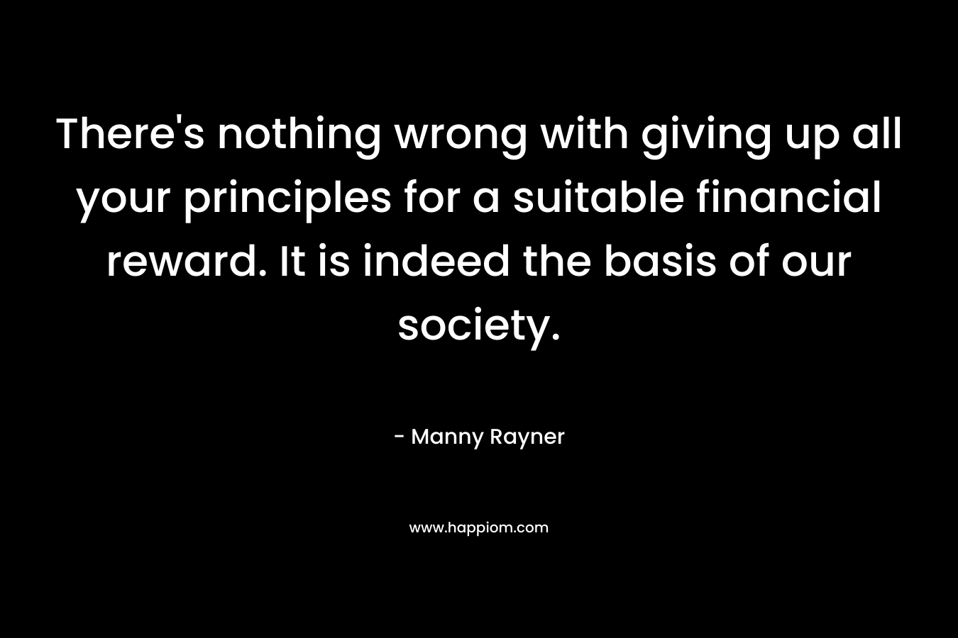 There’s nothing wrong with giving up all your principles for a suitable financial reward. It is indeed the basis of our society. – Manny Rayner
