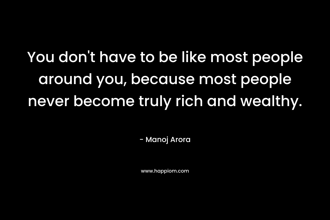 You don't have to be like most people around you, because most people never become truly rich and wealthy.