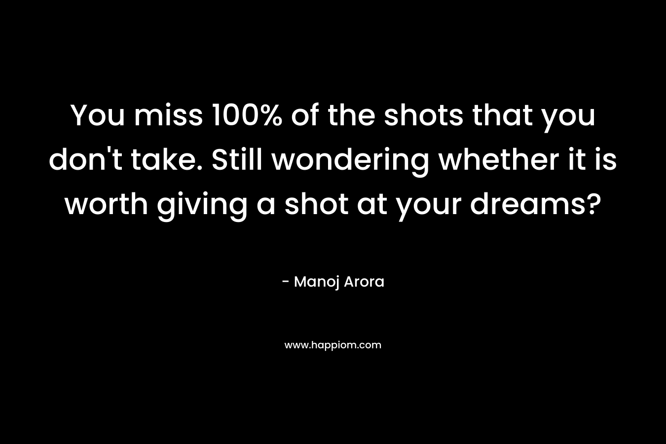 You miss 100% of the shots that you don't take. Still wondering whether it is worth giving a shot at your dreams?