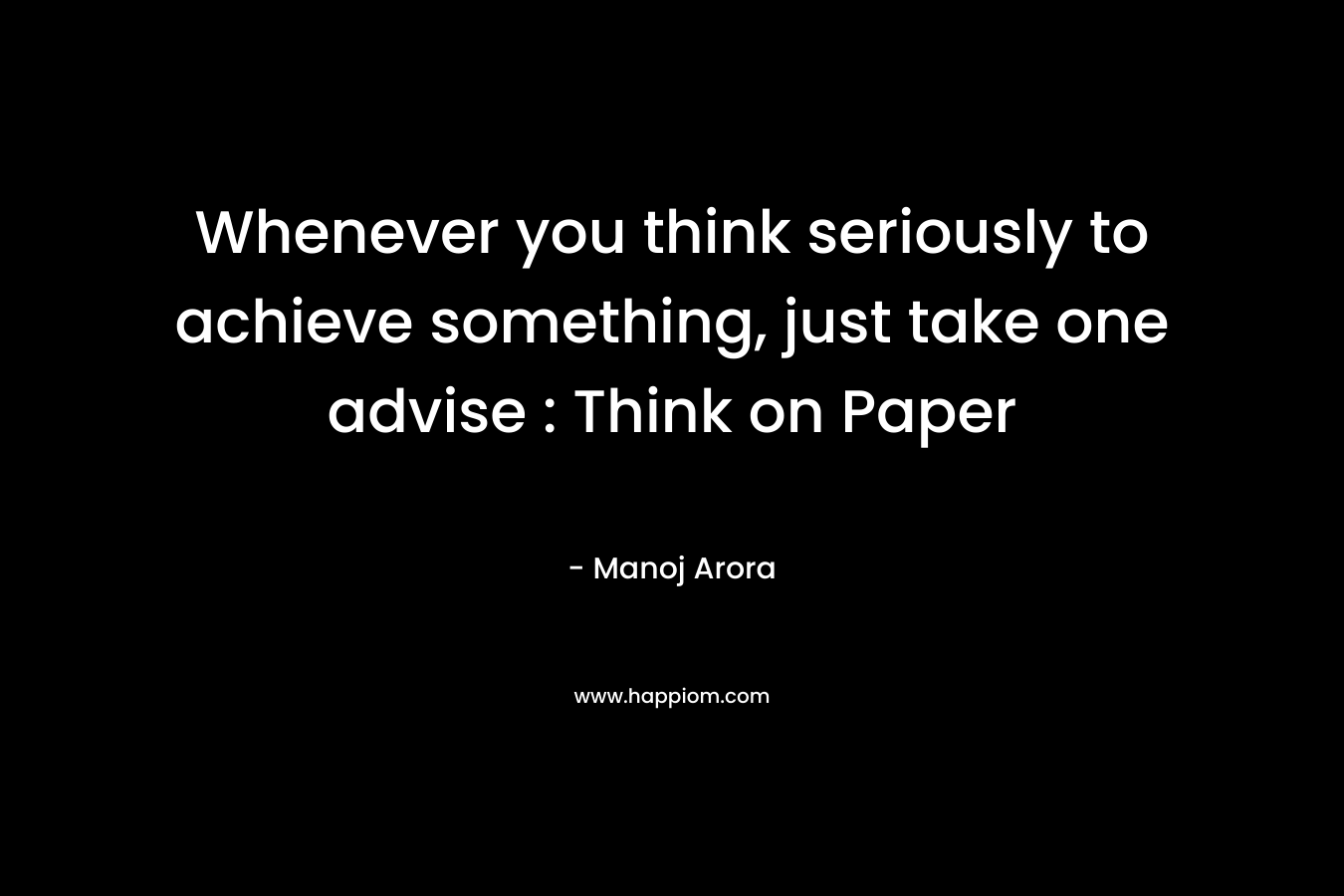 Whenever you think seriously to achieve something, just take one advise : Think on Paper – Manoj Arora