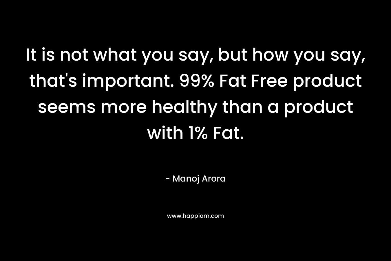 It is not what you say, but how you say, that’s important. 99% Fat Free product seems more healthy than a product with 1% Fat. – Manoj Arora