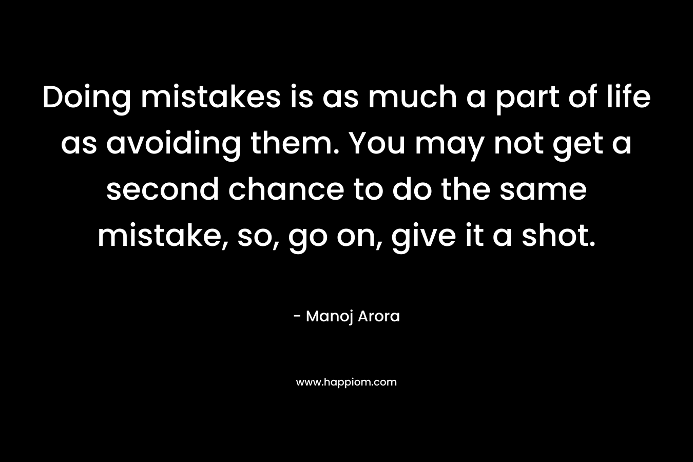 Doing mistakes is as much a part of life as avoiding them. You may not get a second chance to do the same mistake, so, go on, give it a shot.