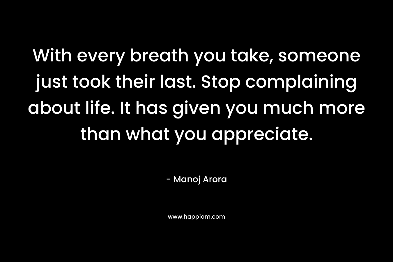 With every breath you take, someone just took their last. Stop complaining about life. It has given you much more than what you appreciate.