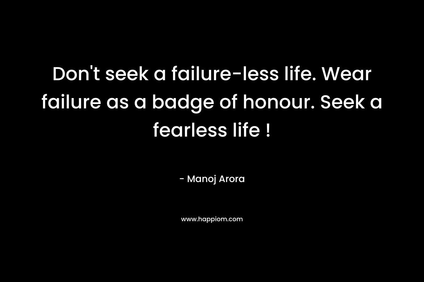 Don't seek a failure-less life. Wear failure as a badge of honour. Seek a fearless life !