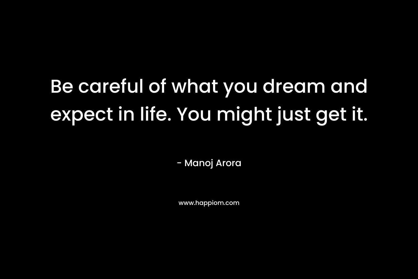 Be careful of what you dream and expect in life. You might just get it.