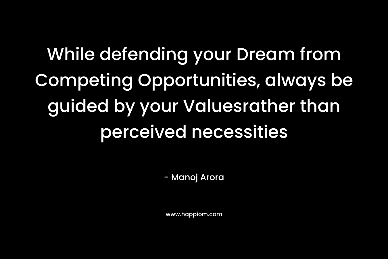 While defending your Dream from Competing Opportunities, always be guided by your Valuesrather than perceived necessities