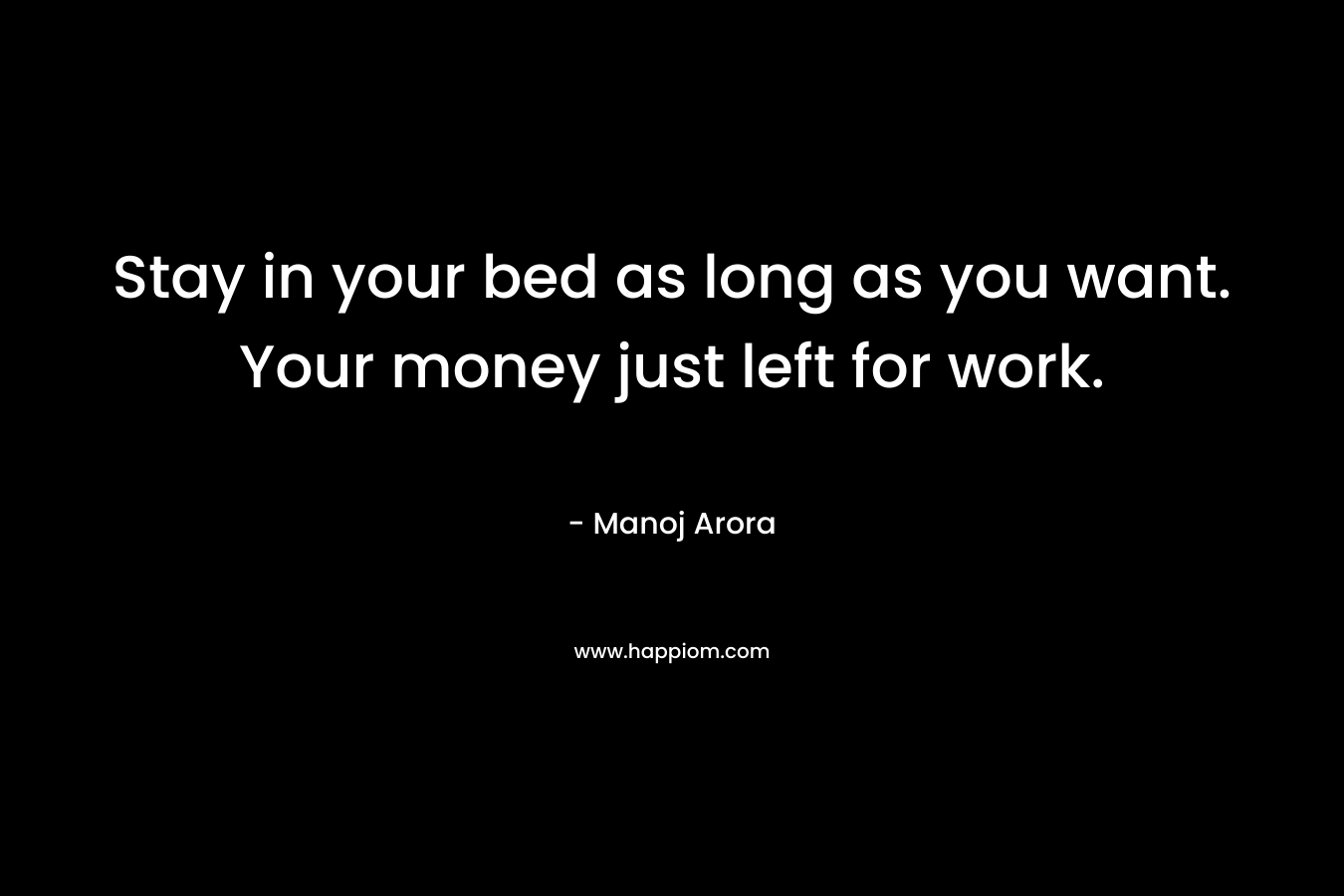 Stay in your bed as long as you want. Your money just left for work.