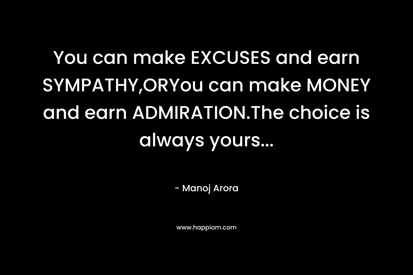 You can make EXCUSES and earn SYMPATHY,ORYou can make MONEY and earn ADMIRATION.The choice is always yours...