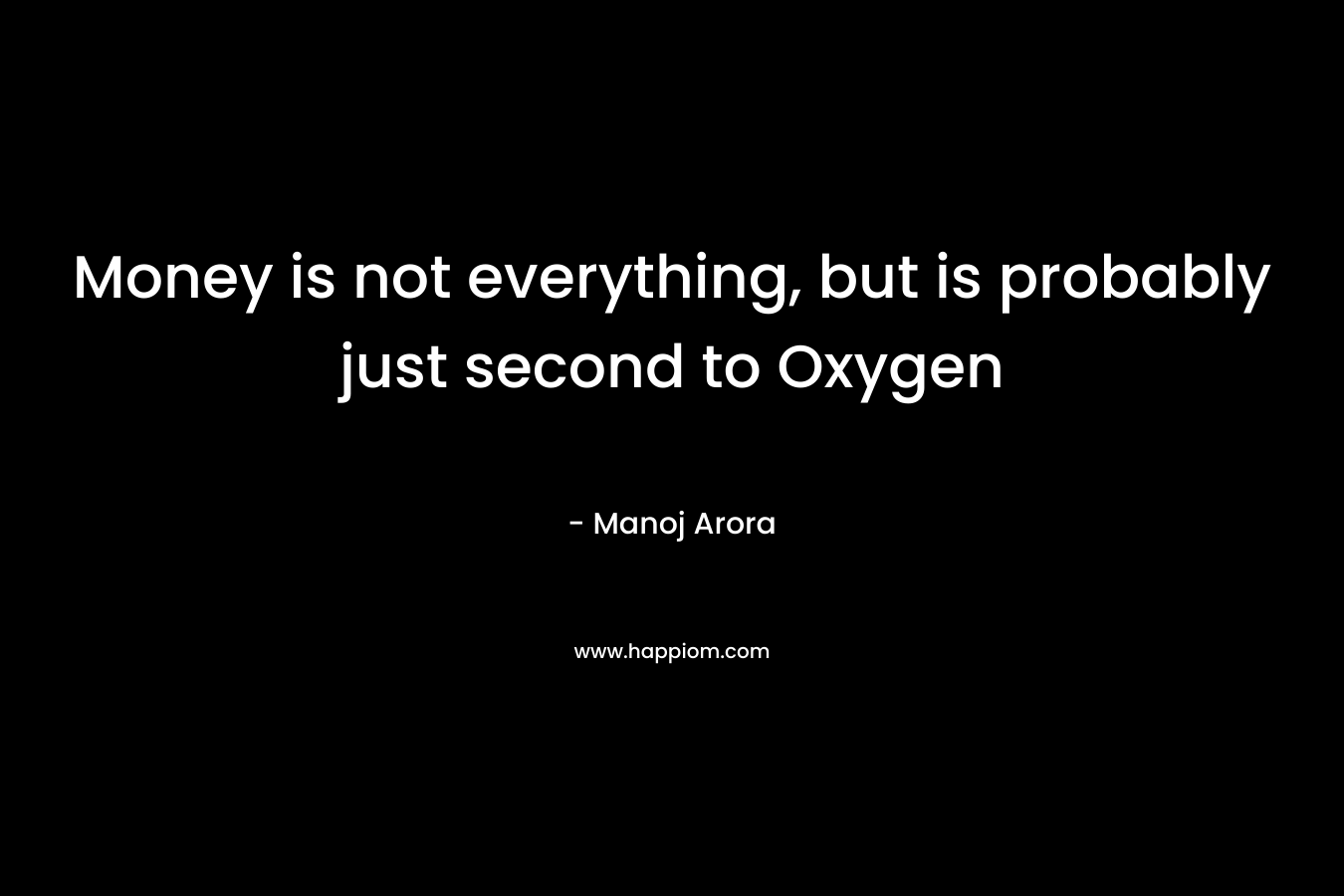 Money is not everything, but is probably just second to Oxygen