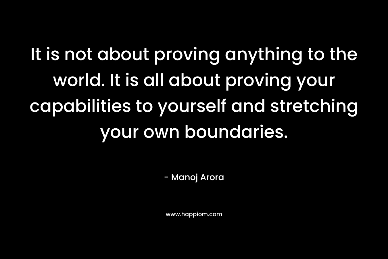 It is not about proving anything to the world. It is all about proving your capabilities to yourself and stretching your own boundaries.