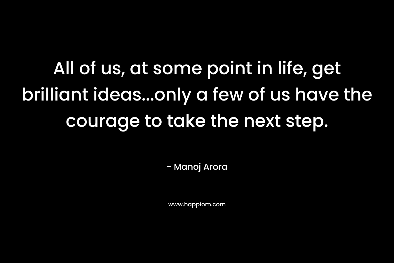 All of us, at some point in life, get brilliant ideas...only a few of us have the courage to take the next step.