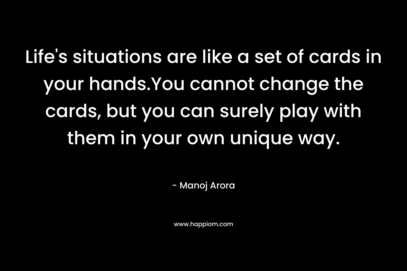 Life's situations are like a set of cards in your hands.You cannot change the cards, but you can surely play with them in your own unique way.