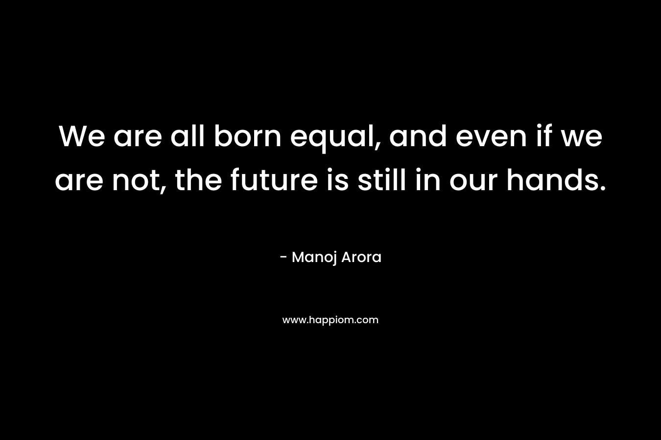 We are all born equal, and even if we are not, the future is still in our hands.