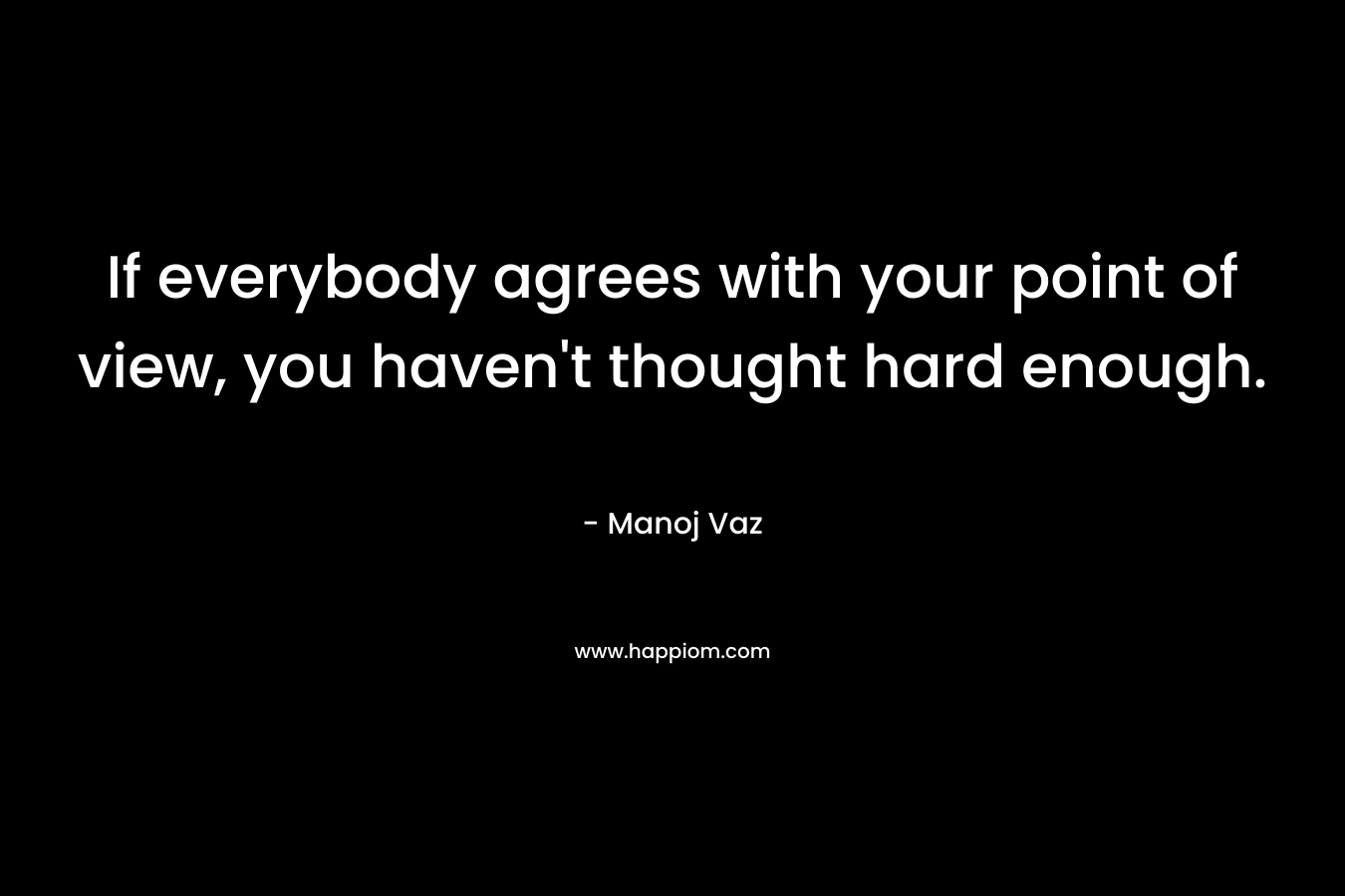 If everybody agrees with your point of view, you haven't thought hard enough.