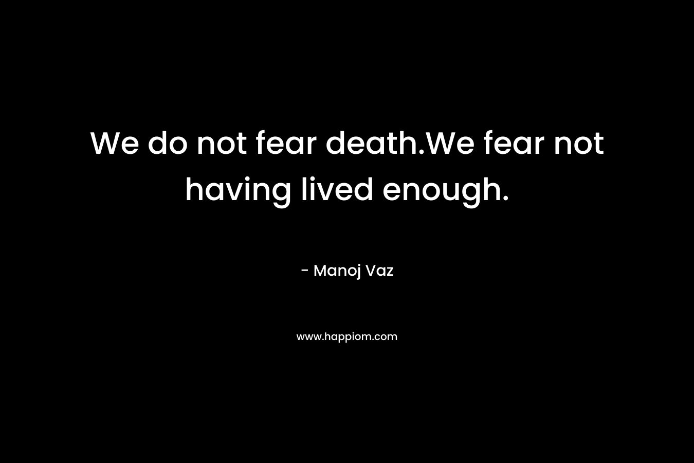 We do not fear death.We fear not having lived enough.