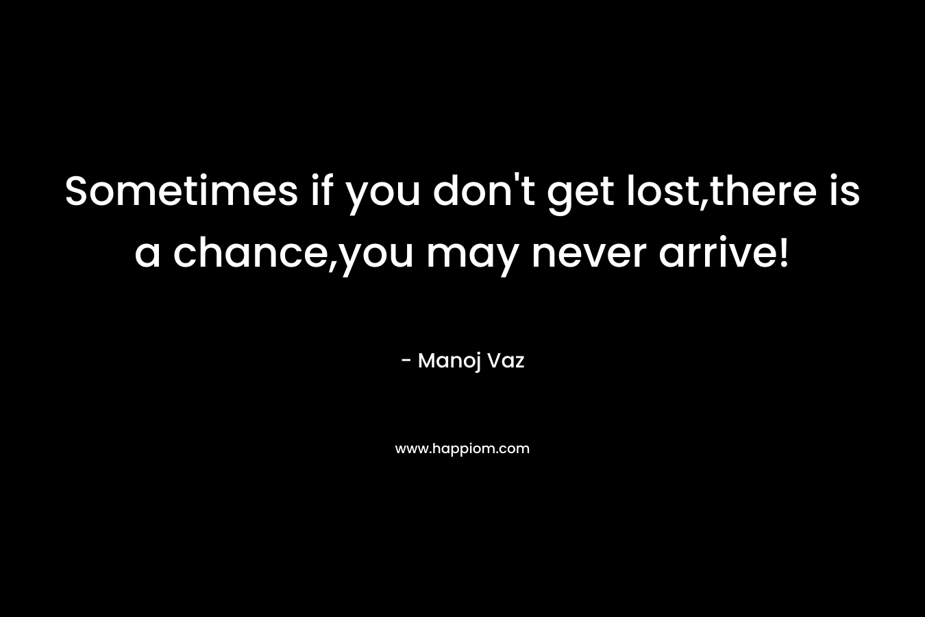 Sometimes if you don't get lost,there is a chance,you may never arrive!