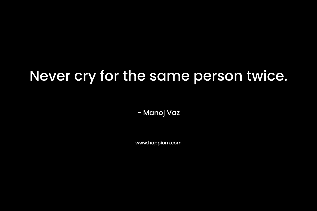 Never cry for the same person twice.