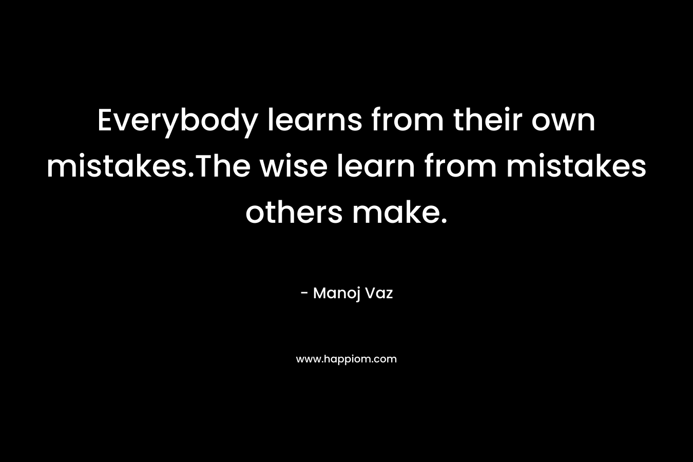 Everybody learns from their own mistakes.The wise learn from mistakes others make.