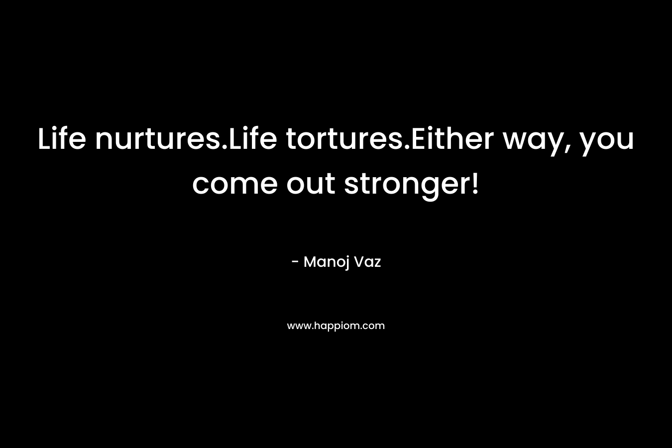 Life nurtures.Life tortures.Either way, you come out stronger!