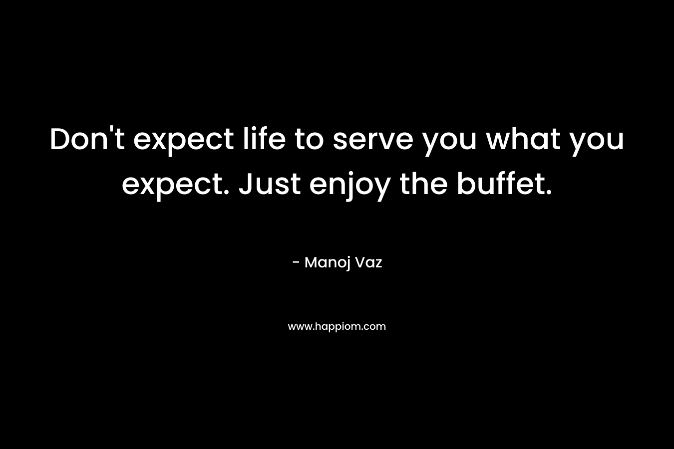 Don't expect life to serve you what you expect. Just enjoy the buffet.